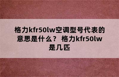 格力kfr50lw空调型号代表的意思是什么？ 格力kfr50lw是几匹